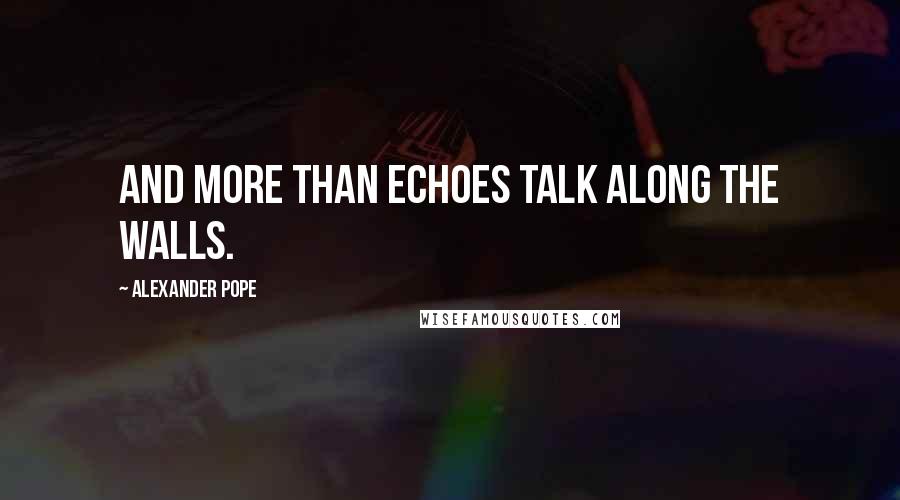 Alexander Pope Quotes: And more than echoes talk along the walls.