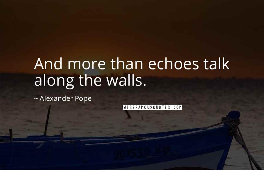 Alexander Pope Quotes: And more than echoes talk along the walls.