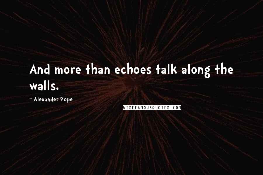 Alexander Pope Quotes: And more than echoes talk along the walls.