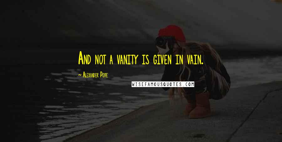 Alexander Pope Quotes: And not a vanity is given in vain.