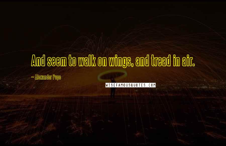 Alexander Pope Quotes: And seem to walk on wings, and tread in air.