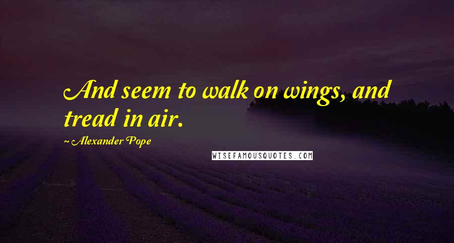 Alexander Pope Quotes: And seem to walk on wings, and tread in air.