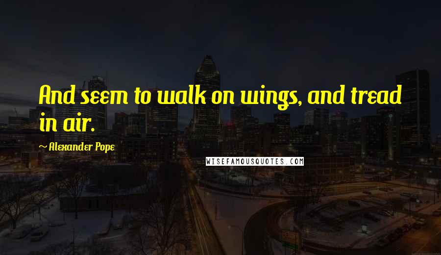 Alexander Pope Quotes: And seem to walk on wings, and tread in air.