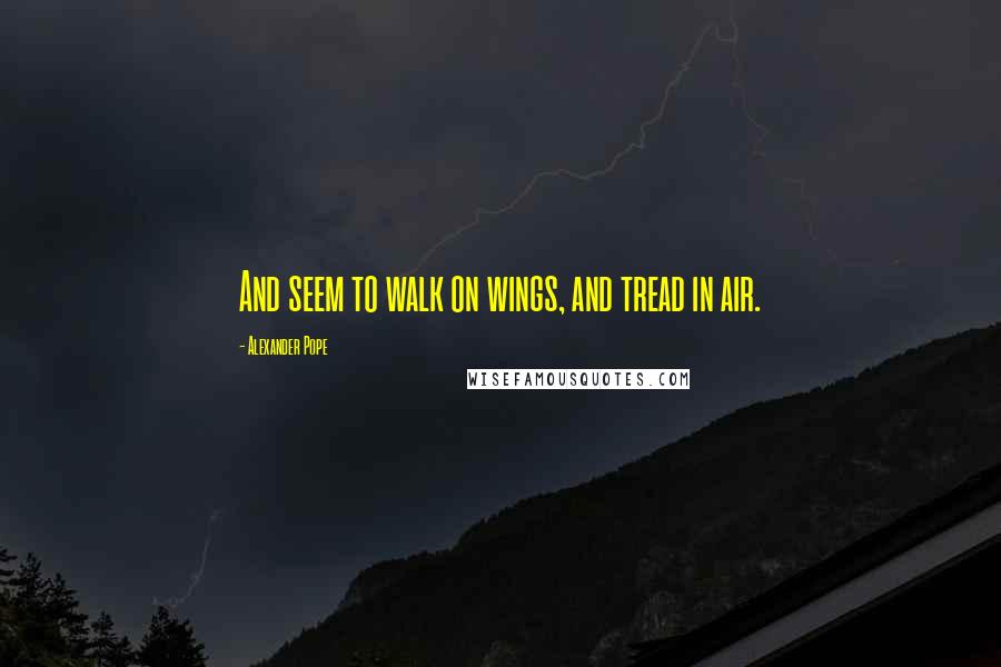 Alexander Pope Quotes: And seem to walk on wings, and tread in air.