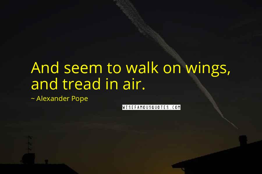 Alexander Pope Quotes: And seem to walk on wings, and tread in air.