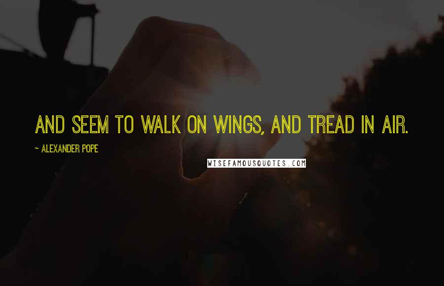 Alexander Pope Quotes: And seem to walk on wings, and tread in air.