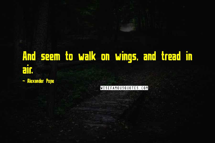 Alexander Pope Quotes: And seem to walk on wings, and tread in air.