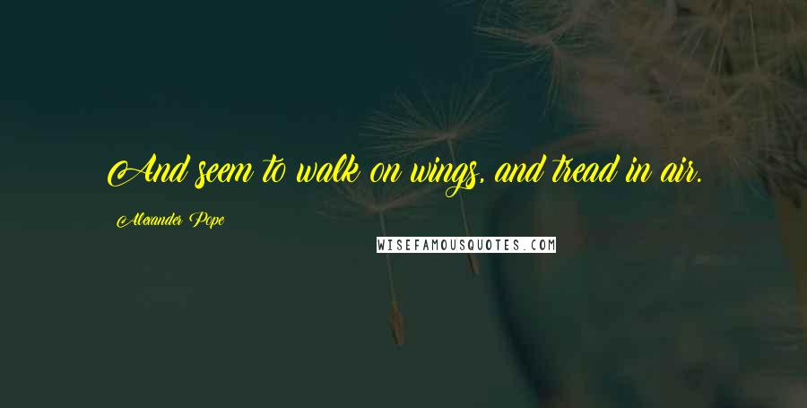 Alexander Pope Quotes: And seem to walk on wings, and tread in air.