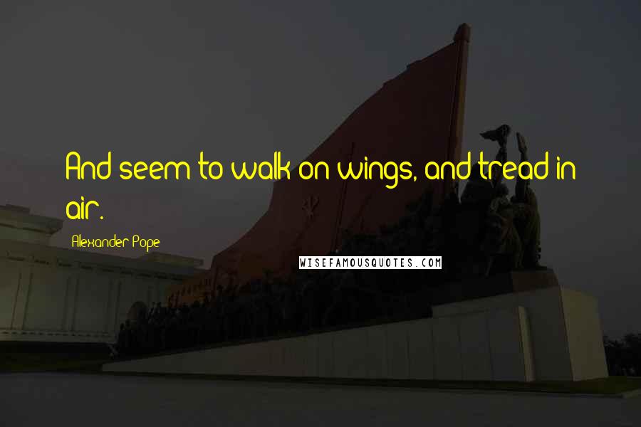 Alexander Pope Quotes: And seem to walk on wings, and tread in air.