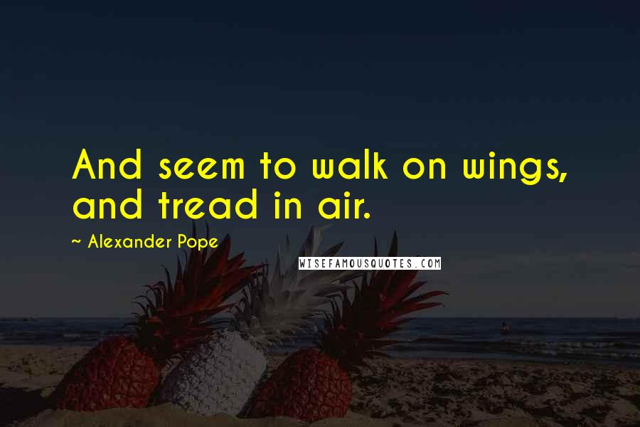 Alexander Pope Quotes: And seem to walk on wings, and tread in air.