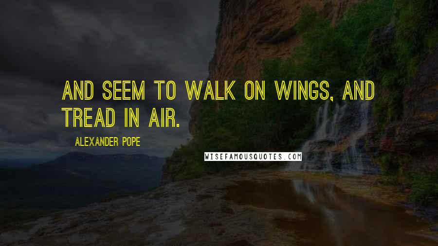 Alexander Pope Quotes: And seem to walk on wings, and tread in air.