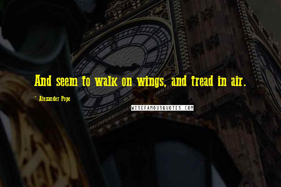 Alexander Pope Quotes: And seem to walk on wings, and tread in air.