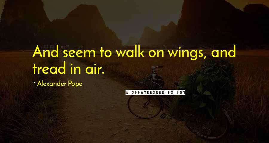 Alexander Pope Quotes: And seem to walk on wings, and tread in air.