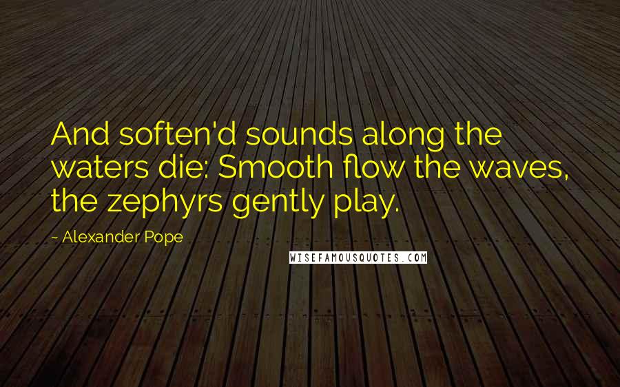 Alexander Pope Quotes: And soften'd sounds along the waters die: Smooth flow the waves, the zephyrs gently play.