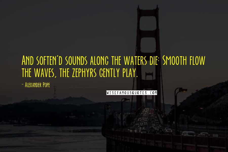 Alexander Pope Quotes: And soften'd sounds along the waters die: Smooth flow the waves, the zephyrs gently play.