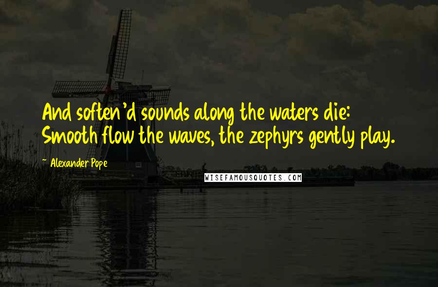 Alexander Pope Quotes: And soften'd sounds along the waters die: Smooth flow the waves, the zephyrs gently play.