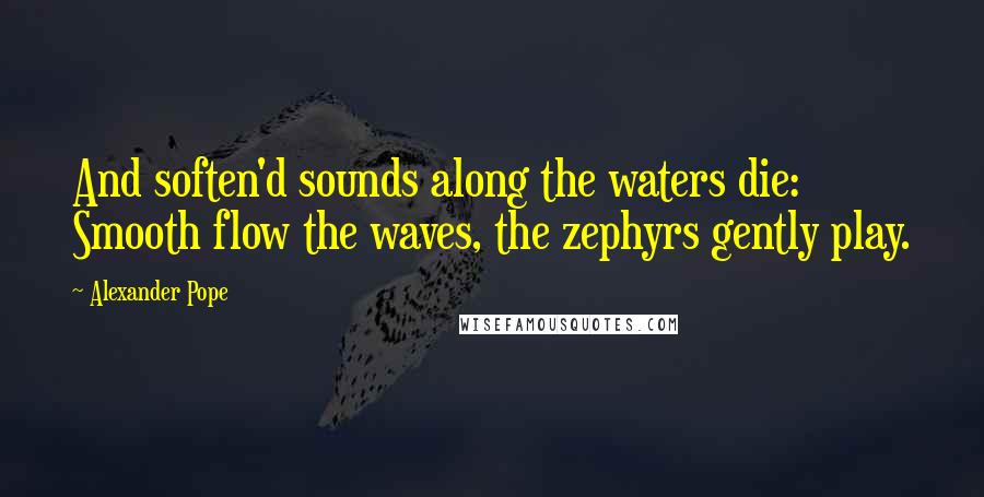 Alexander Pope Quotes: And soften'd sounds along the waters die: Smooth flow the waves, the zephyrs gently play.