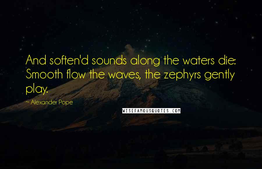 Alexander Pope Quotes: And soften'd sounds along the waters die: Smooth flow the waves, the zephyrs gently play.