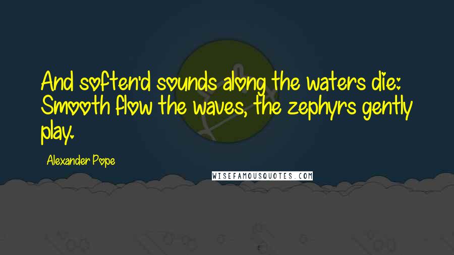 Alexander Pope Quotes: And soften'd sounds along the waters die: Smooth flow the waves, the zephyrs gently play.