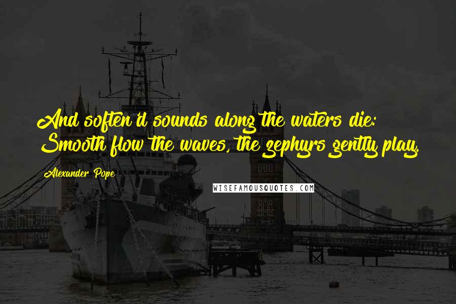 Alexander Pope Quotes: And soften'd sounds along the waters die: Smooth flow the waves, the zephyrs gently play.