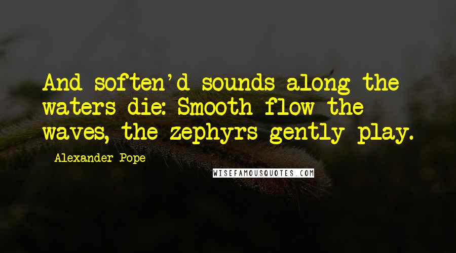 Alexander Pope Quotes: And soften'd sounds along the waters die: Smooth flow the waves, the zephyrs gently play.