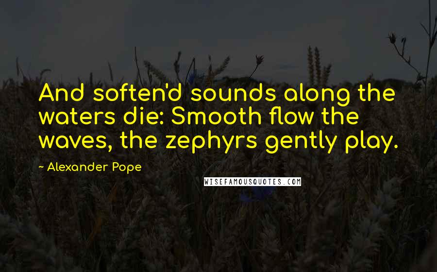 Alexander Pope Quotes: And soften'd sounds along the waters die: Smooth flow the waves, the zephyrs gently play.