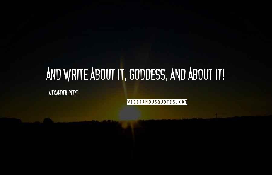 Alexander Pope Quotes: And write about it, Goddess, and about it!