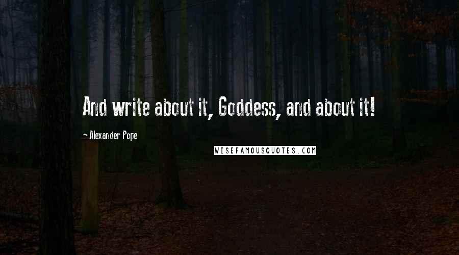 Alexander Pope Quotes: And write about it, Goddess, and about it!