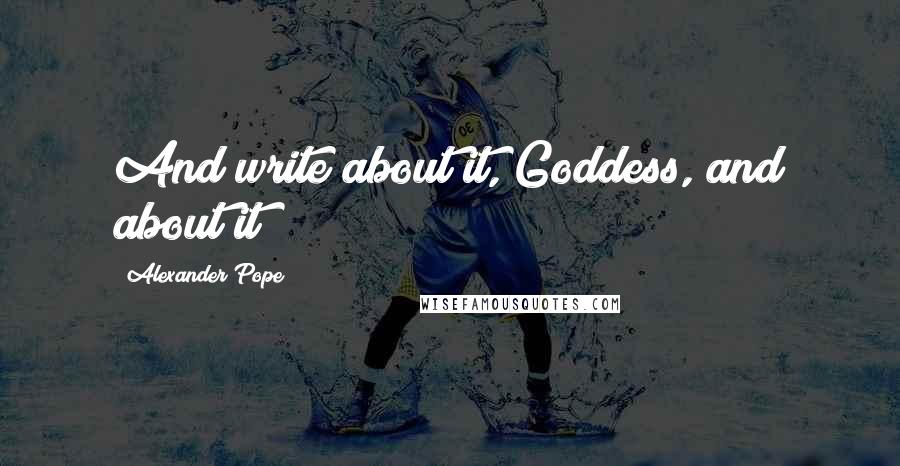 Alexander Pope Quotes: And write about it, Goddess, and about it!