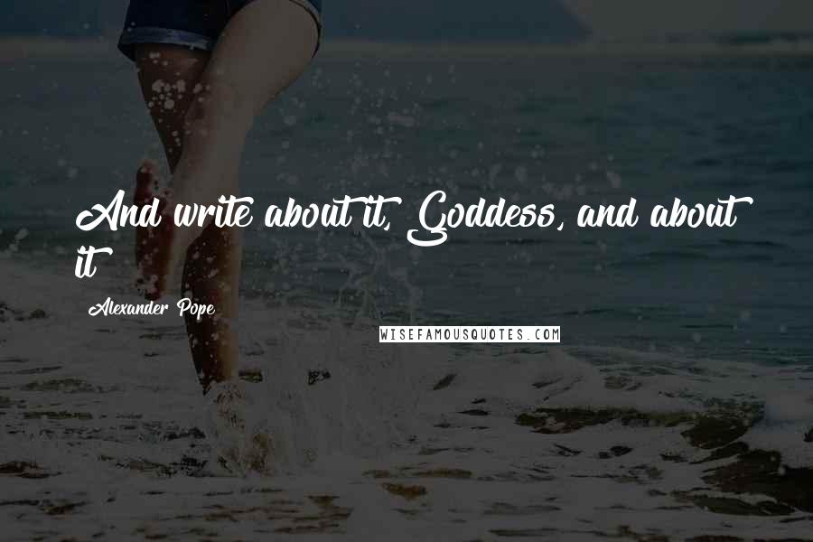 Alexander Pope Quotes: And write about it, Goddess, and about it!