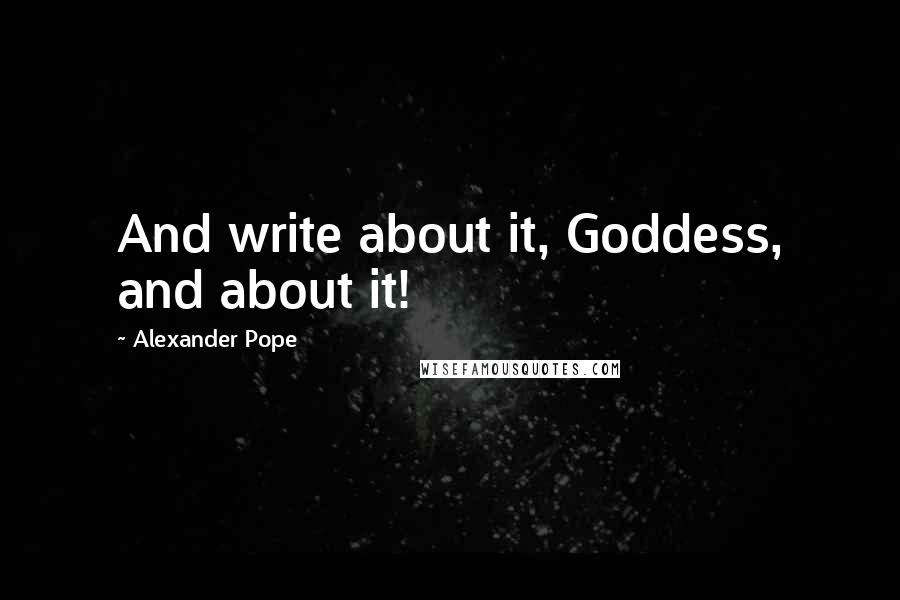 Alexander Pope Quotes: And write about it, Goddess, and about it!