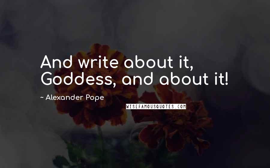 Alexander Pope Quotes: And write about it, Goddess, and about it!