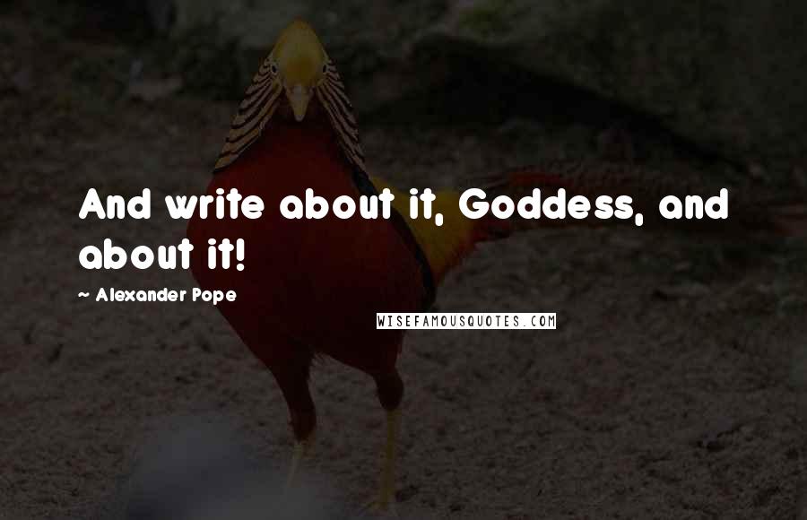 Alexander Pope Quotes: And write about it, Goddess, and about it!