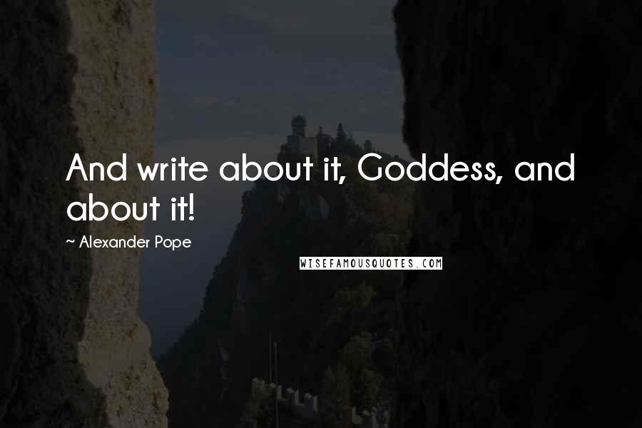 Alexander Pope Quotes: And write about it, Goddess, and about it!