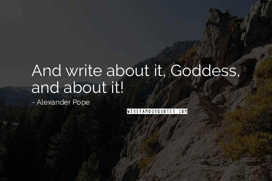 Alexander Pope Quotes: And write about it, Goddess, and about it!