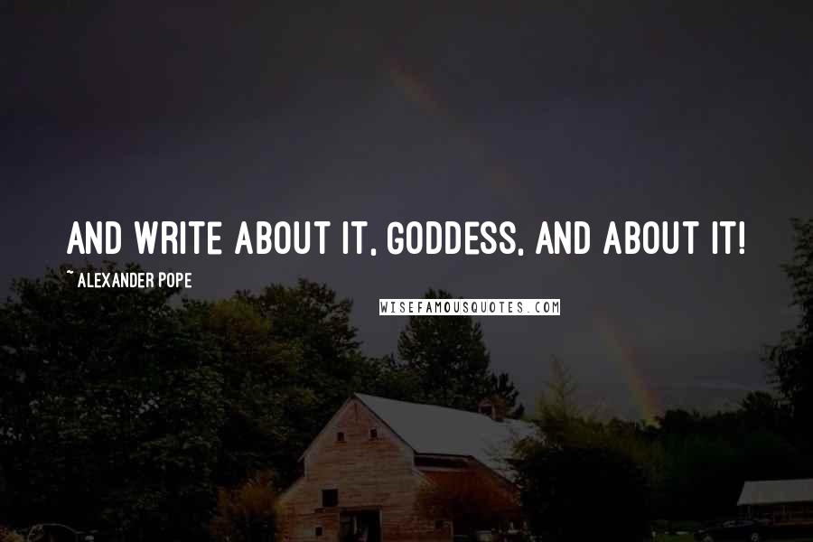 Alexander Pope Quotes: And write about it, Goddess, and about it!