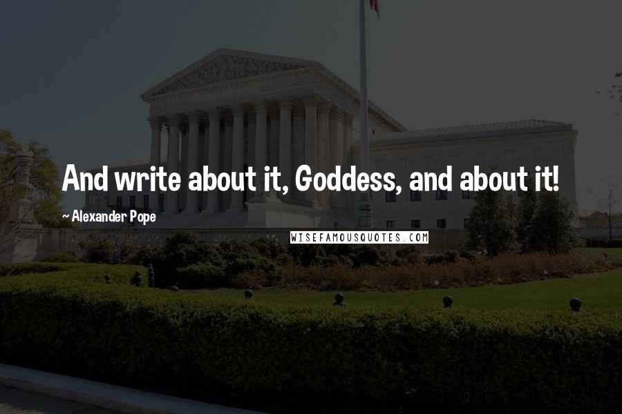 Alexander Pope Quotes: And write about it, Goddess, and about it!