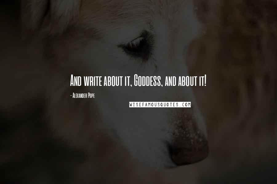 Alexander Pope Quotes: And write about it, Goddess, and about it!
