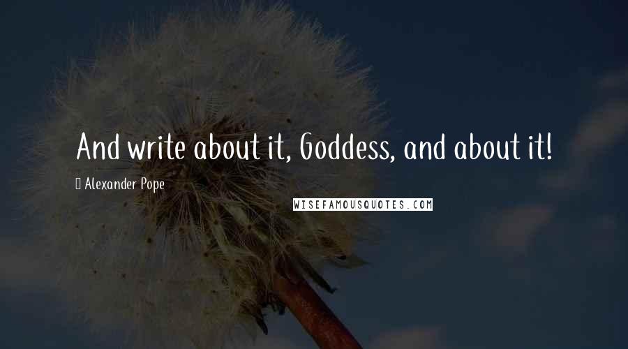 Alexander Pope Quotes: And write about it, Goddess, and about it!