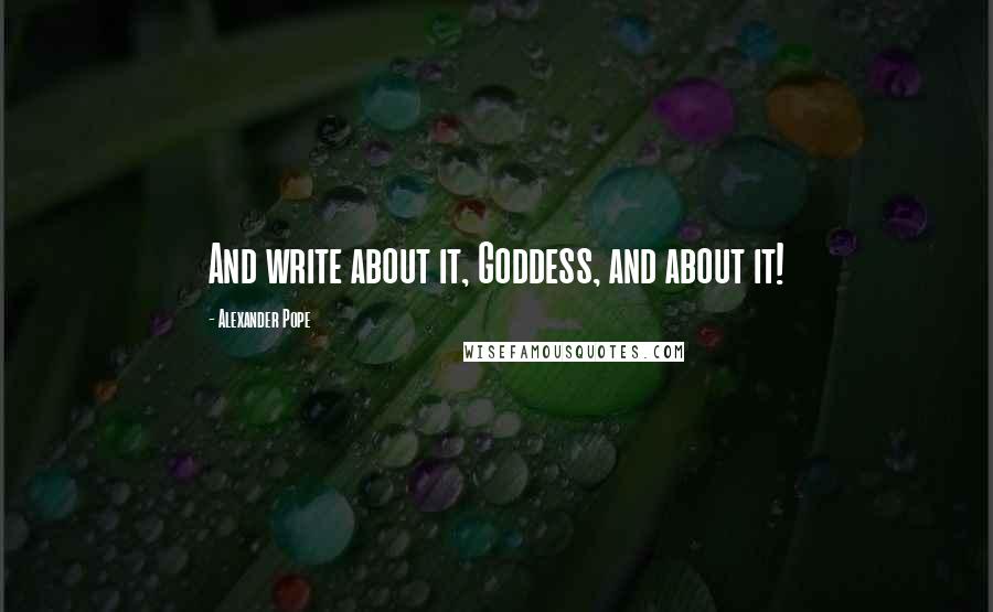 Alexander Pope Quotes: And write about it, Goddess, and about it!