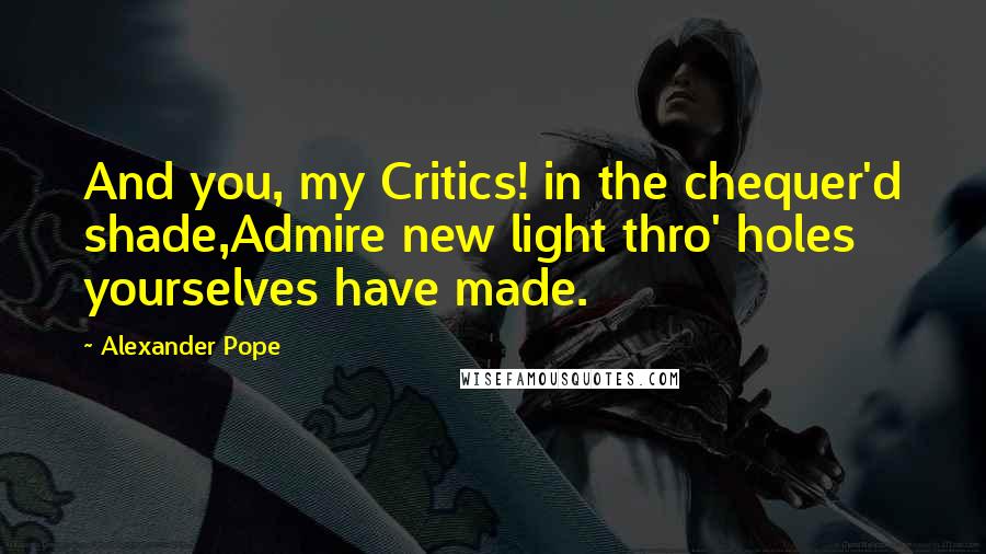 Alexander Pope Quotes: And you, my Critics! in the chequer'd shade,Admire new light thro' holes yourselves have made.
