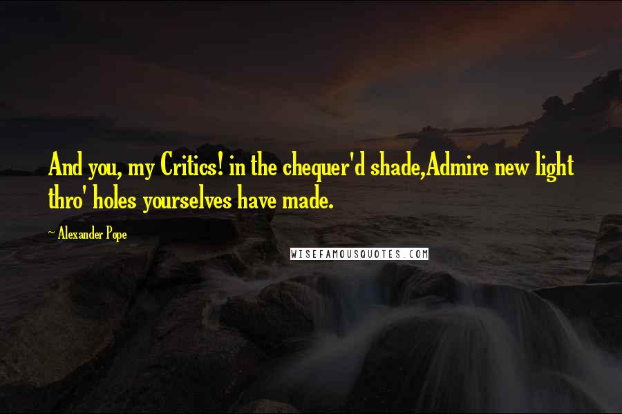 Alexander Pope Quotes: And you, my Critics! in the chequer'd shade,Admire new light thro' holes yourselves have made.