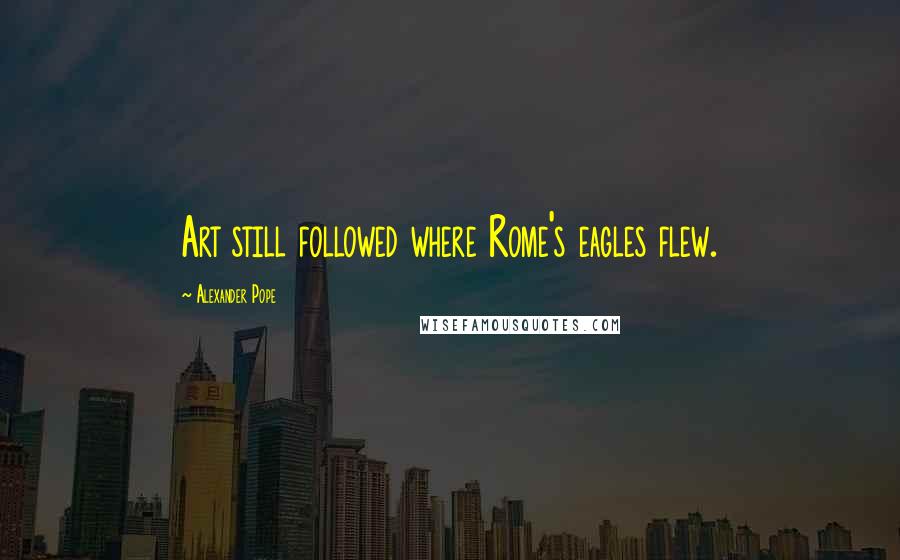 Alexander Pope Quotes: Art still followed where Rome's eagles flew.