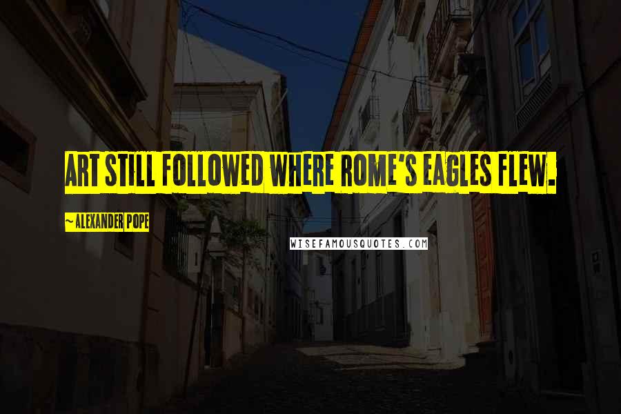 Alexander Pope Quotes: Art still followed where Rome's eagles flew.