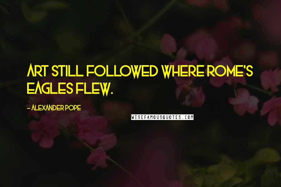 Alexander Pope Quotes: Art still followed where Rome's eagles flew.