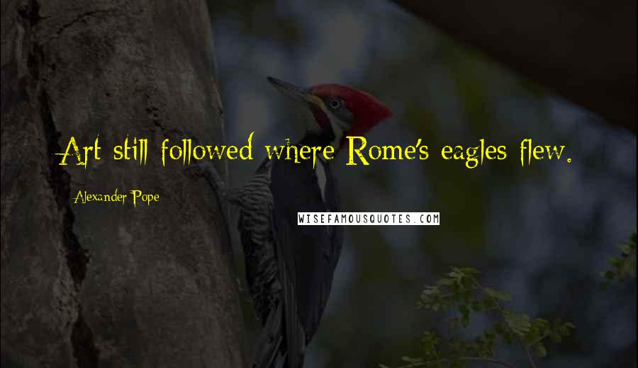 Alexander Pope Quotes: Art still followed where Rome's eagles flew.