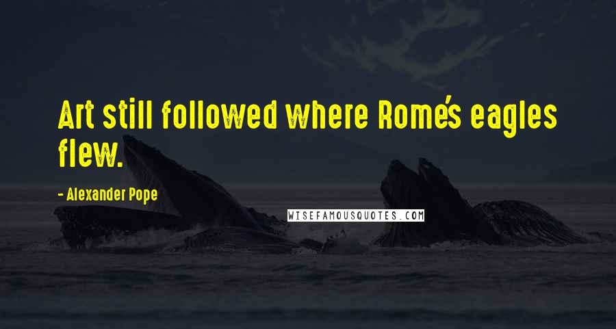 Alexander Pope Quotes: Art still followed where Rome's eagles flew.