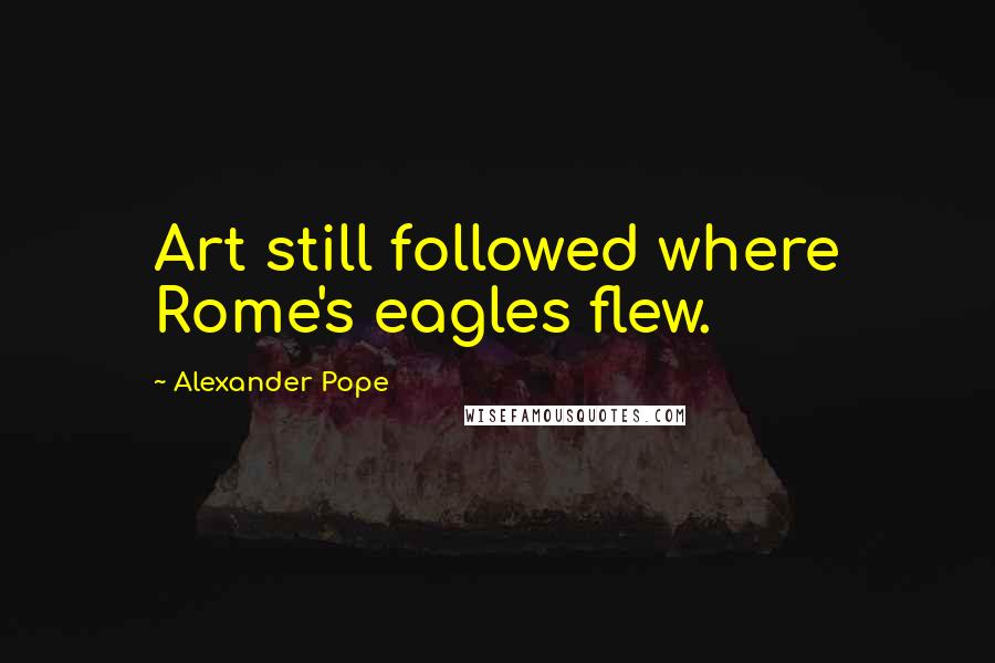 Alexander Pope Quotes: Art still followed where Rome's eagles flew.