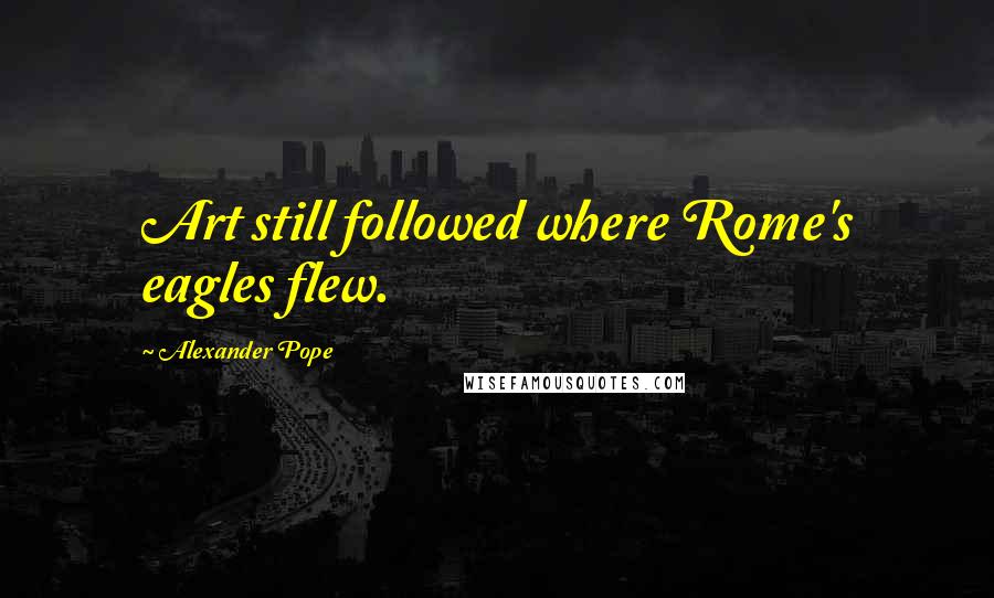 Alexander Pope Quotes: Art still followed where Rome's eagles flew.