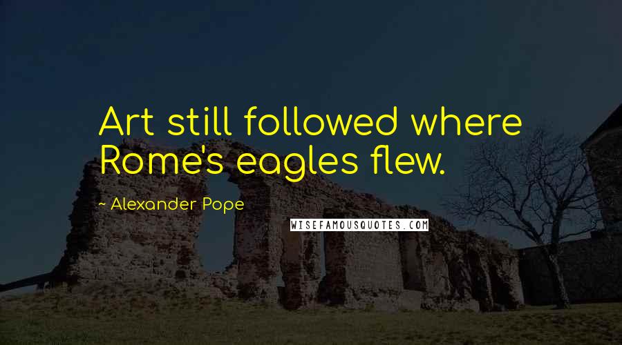 Alexander Pope Quotes: Art still followed where Rome's eagles flew.